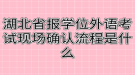 湖北省報學(xué)位外語考試現(xiàn)場確認流程是什么