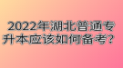 2022年湖北普通專升本應該如何備考？