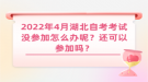 2022年4月湖北自考考試沒參加怎么辦呢？還可以參加嗎？