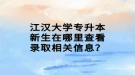 江漢大學(xué)專升本新生在哪里查看錄取相關(guān)信息？