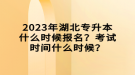 2023年湖北專升本什么時候報名？考試時間什么時候？