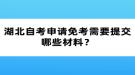 湖北自考申請(qǐng)免考需要提交哪些材料？