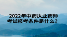 2022年中藥執(zhí)業(yè)藥師考試報考條件是什么？