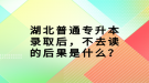 湖北普通專(zhuān)升本錄取后，不去讀的后果是什么？