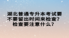 湖北普通專升本考試要不要留出時(shí)間來檢查？檢查要注意什么？