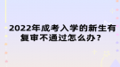 2022年成考入學(xué)的新生有復(fù)審不通過怎么辦？