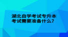 湖北自學(xué)考試專(zhuān)升本考試需要準(zhǔn)備什么？