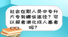 社會在職人員中專升大專有哪些途徑？可以報考湖北成人高考嗎？