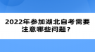 2022年參加湖北自考需要注意哪些問題？