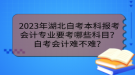 2023年湖北自考本科報考會計專業(yè)要考哪些科目？自考會計難不難？