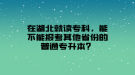 在湖北就讀?？?，能不能報(bào)考其他省份的普通專升本？