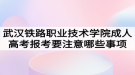 武漢鐵路職業(yè)技術學院成人高考報考要注意哪些事項