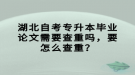 湖北自考專升本畢業(yè)論文需要查重嗎，要怎么查重？