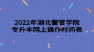 2022年湖北警官學(xué)院專(zhuān)升本網(wǎng)上操作時(shí)間表