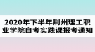 2020年下半年荊州理工職業(yè)學(xué)院自考實(shí)踐課報(bào)考的通知