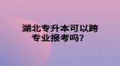 湖北專升本可以跨專業(yè)報(bào)考嗎？