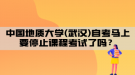 中國(guó)地質(zhì)大學(xué)(武漢)自考馬上要停止課程考試了嗎？