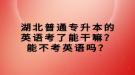 湖北普通專升本的英語考了能干嘛？能不考英語嗎？