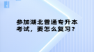 參加湖北普通專升本考試，要怎么復習？