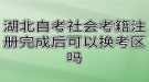 湖北自考社會考籍注冊完成后可以換考區(qū)嗎