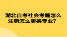 湖北自考社會考籍怎么注銷怎么更換專業(yè)？