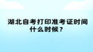 湖北自考打印準(zhǔn)考證時(shí)間什么時(shí)候？