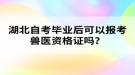 湖北自考畢業(yè)后可以報考獸醫(yī)資格證嗎？