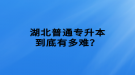 湖北普通專升本到底有多難？