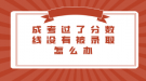 成考過(guò)了分?jǐn)?shù)線沒有被錄取怎么辦