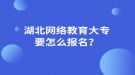 湖北網(wǎng)絡(luò)教育大專要怎么報名？