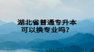 湖北省普通專升本可以換專業(yè)嗎？