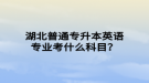 湖北普通專升本英語專業(yè)考什么科目？