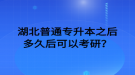 湖北普通專(zhuān)升本之后多久后可以考研？