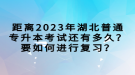 距離2023年湖北普通專升本考試還有多久？要如何進(jìn)行復(fù)習(xí)？