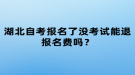 湖北自考報名了沒考試能退報名費嗎？