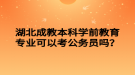 湖北成教本科學(xué)前教育專業(yè)可以考公務(wù)員嗎？