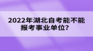 2022年湖北自考能不能報考事業(yè)單位？