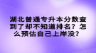 湖北普通專升本分?jǐn)?shù)查到了卻不知道排名？怎么預(yù)估自己上岸沒(méi)？