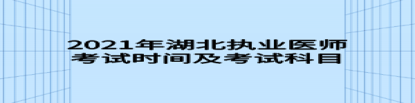 2021年湖北執(zhí)業(yè)醫(yī)師考試時間及考試科目