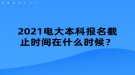 2021電大本科報名截止時間在什么時候？