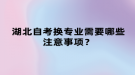 湖北自考換專業(yè)需要哪些注意事項(xiàng)？