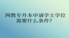 網(wǎng)教專升本申請學士學位需要什么條件？