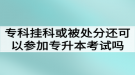 ?？茠炜苹蛘弑惶幏诌€可以參加湖北普通專升本考試嗎？