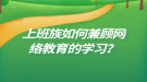 上班族如何兼顧網(wǎng)絡教育的學習？