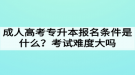 成人高考專升本報(bào)名條件是什么？考試難度大嗎