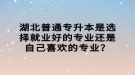 湖北普通專升本是選擇就業(yè)好的專業(yè)還是自己喜歡的專業(yè)？