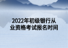 2022年初級銀行從業(yè)資格考試報名時間