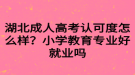 湖北成人高考認可度怎么樣？小學教育專業(yè)好就業(yè)嗎