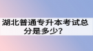 湖北普通專升本考試總分是多少？