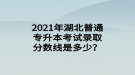 2021年湖北普通專升本考試錄取分?jǐn)?shù)線是多少？